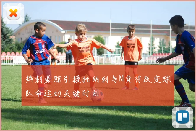 热刺豪赌引援托纳利与M费将改变球队命运的关键时刻