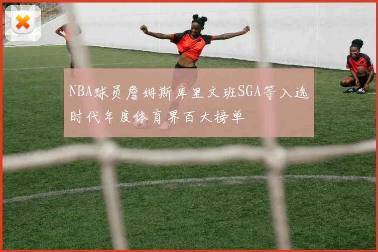 NBA球员詹姆斯库里文班SGA等入选时代年度体育界百大榜单