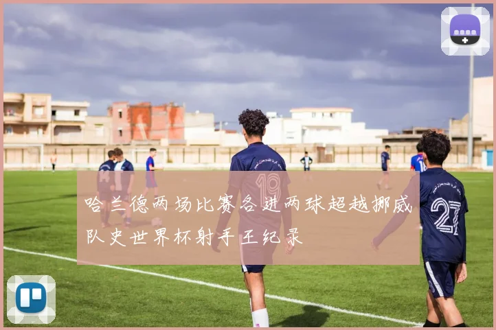 哈兰德两场比赛各进两球超越挪威队史世界杯射手王纪录