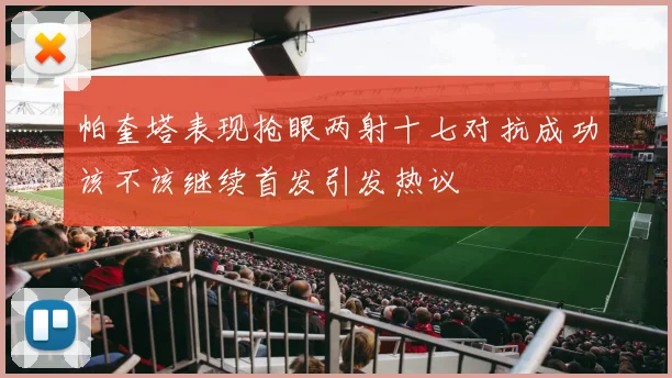 帕奎塔表现抢眼两射十七对抗成功该不该继续首发引发热议