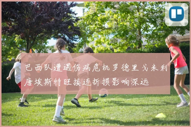 巴西队遭遇伤病危机罗德里戈米利唐埃斯特旺接连折损影响深远