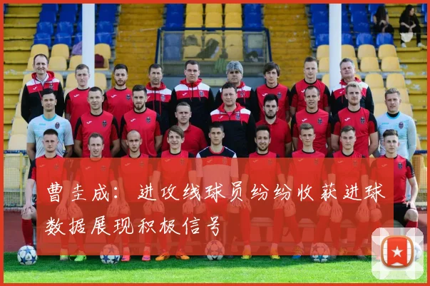 曹圭成：进攻线球员纷纷收获进球数据展现积极信号
