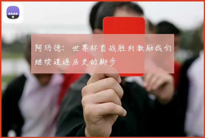 阿玛德：世界杯首战胜利激励我们继续追逐历史的脚步
