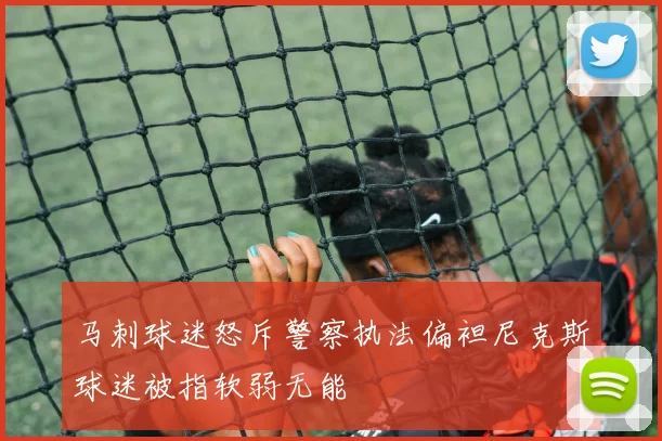 马刺球迷怒斥警察执法偏袒尼克斯球迷被指软弱无能