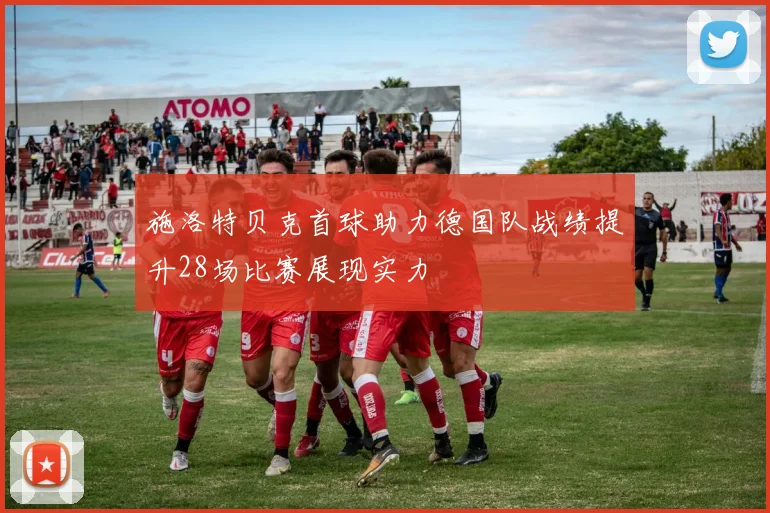 施洛特贝克首球助力德国队战绩提升28场比赛展现实力