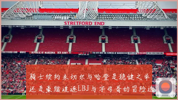 骑士续约米切尔与哈登是稳健之举还是豪赌追逐LBJ与字母哥的冒险选择