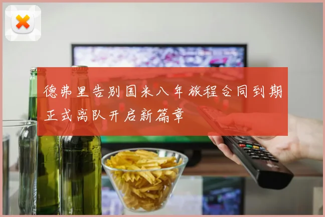 德弗里告别国米八年旅程合同到期正式离队开启新篇章