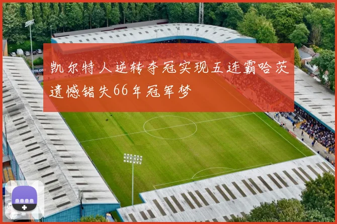 凯尔特人逆转夺冠实现五连霸哈茨遗憾错失66年冠军梦