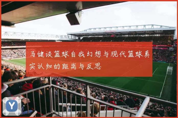 马健谈篮球自我幻想与现代篮球真实认知的距离与反思