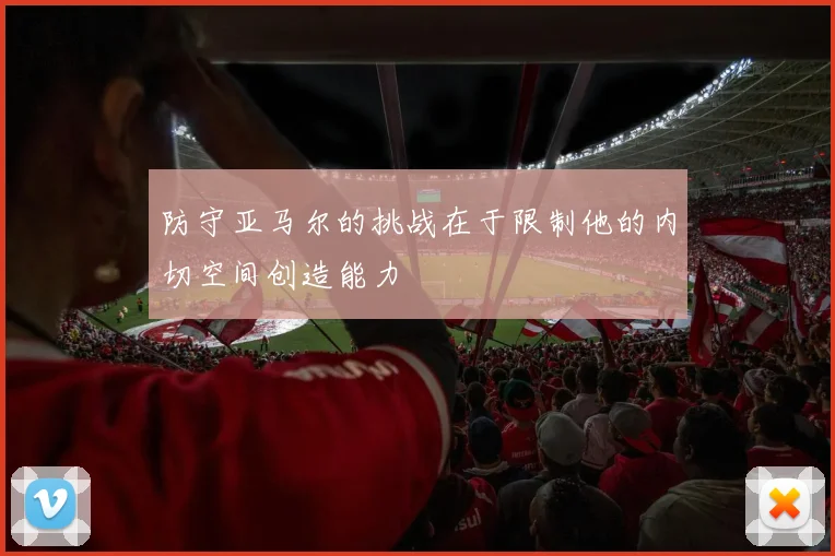 防守亚马尔的挑战在于限制他的内切空间创造能力