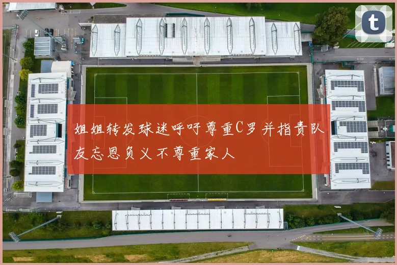 姐姐转发球迷呼吁尊重C罗并指责队友忘恩负义不尊重家人
