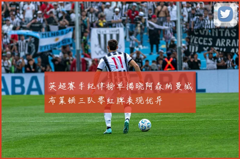 英超赛季纪律榜单揭晓阿森纳曼城布莱顿三队零红牌表现优异