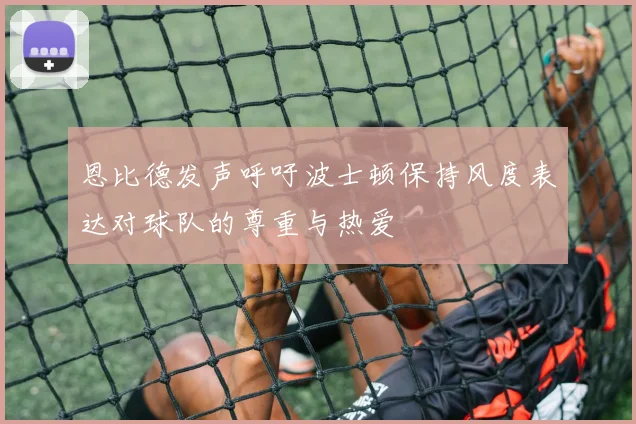 恩比德发声呼吁波士顿保持风度表达对球队的尊重与热爱