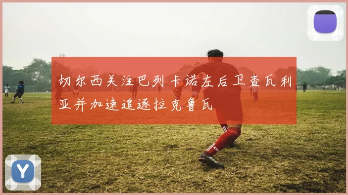 切尔西关注巴列卡诺左后卫查瓦利亚并加速追逐拉克鲁瓦