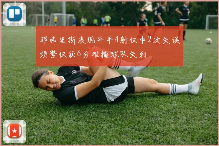 邓弗里斯表现平平4射仅中2次失误频繁仅获6分难掩球队失利