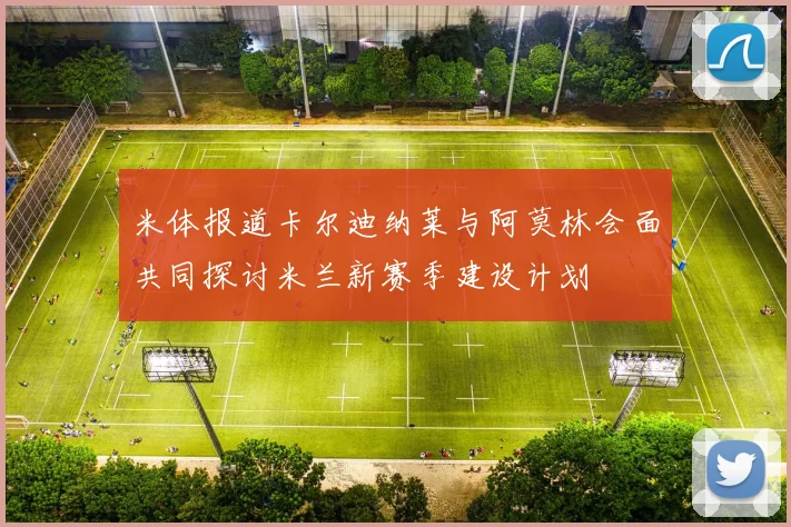 米体报道卡尔迪纳莱与阿莫林会面共同探讨米兰新赛季建设计划