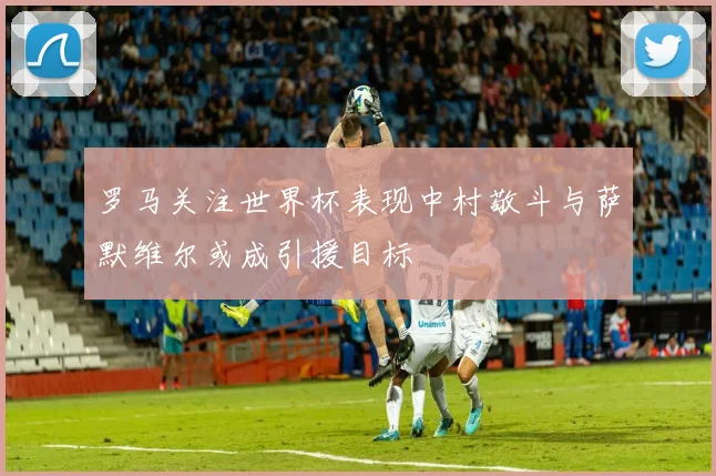 罗马关注世界杯表现中村敬斗与萨默维尔或成引援目标