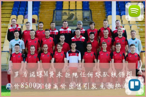 罗马诺曝M费未拒绝任何球队铁锤报价8500万镑高价出售引发竞拍热潮