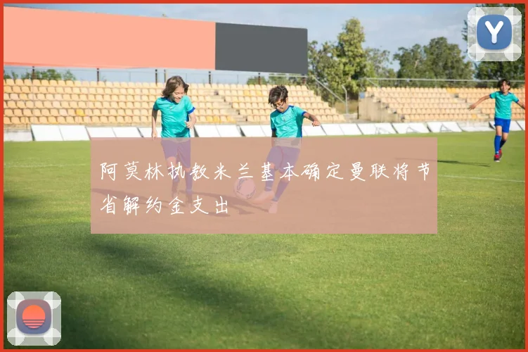 阿莫林执教米兰基本确定曼联将节省解约金支出