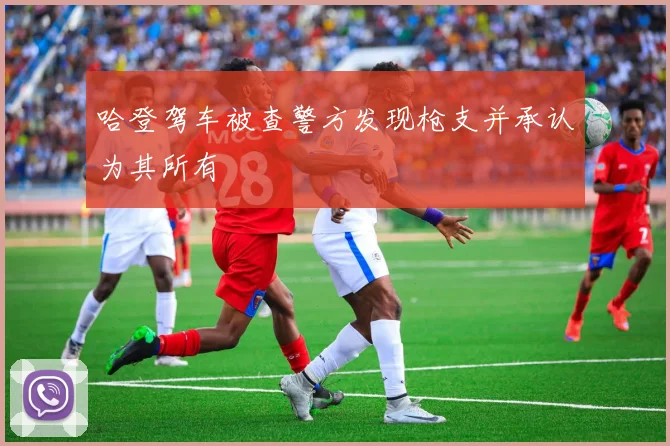 哈登驾车被查警方发现枪支并承认为其所有