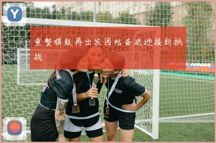 重整旗鼓再出发团结奋进迎接新挑战