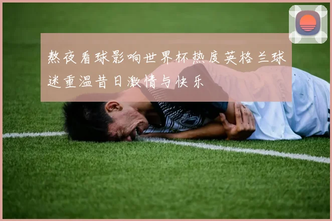熬夜看球影响世界杯热度英格兰球迷重温昔日激情与快乐