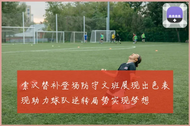 索汉替补登场防守文班展现出色表现助力球队逆转局势实现梦想