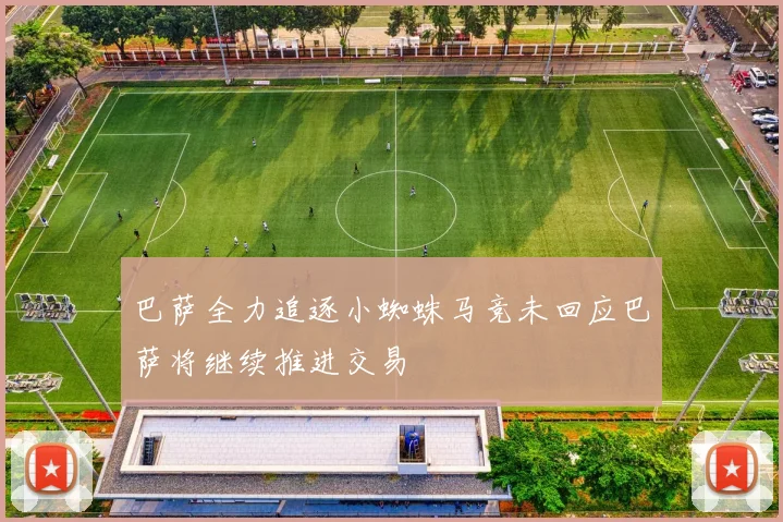 巴萨全力追逐小蜘蛛马竞未回应巴萨将继续推进交易