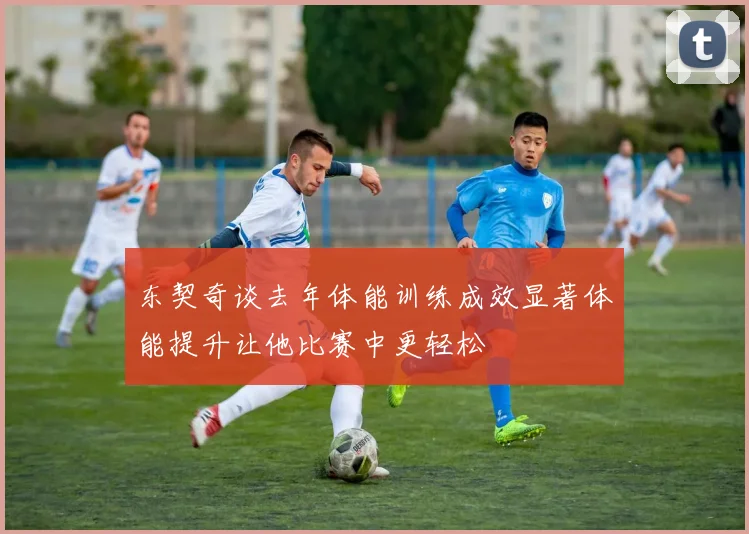 东契奇谈去年体能训练成效显著体能提升让他比赛中更轻松