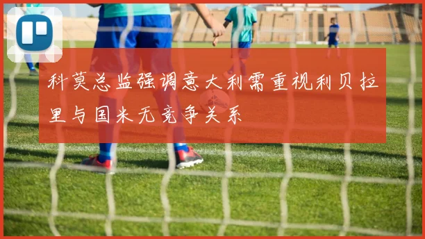 科莫总监强调意大利需重视利贝拉里与国米无竞争关系