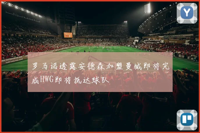 罗马诺透露安德森加盟曼城即将完成HWG即将抵达球队