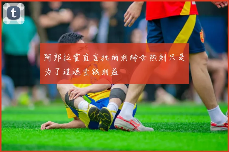 阿邦拉霍直言托纳利转会热刺只是为了追逐金钱利益