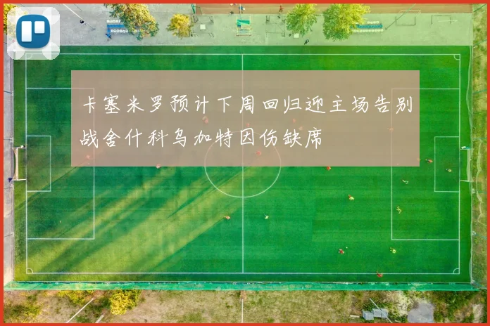 卡塞米罗预计下周回归迎主场告别战舍什科乌加特因伤缺席