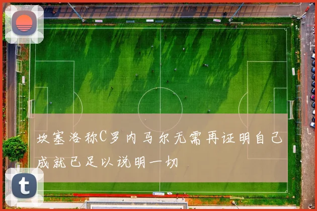坎塞洛称C罗内马尔无需再证明自己成就已足以说明一切