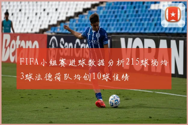 FIFA小组赛进球数据分析215球场均3球法德荷队均创10球佳绩