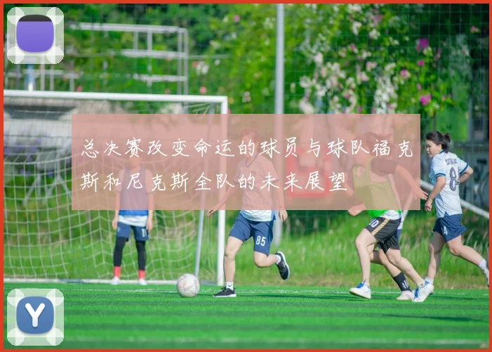 总决赛改变命运的球员与球队福克斯和尼克斯全队的未来展望
