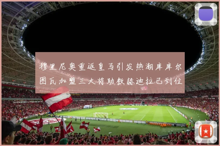 穆里尼奥重返皇马引发热潮库库尔图瓦加盟三大将助教赫迪拉已到位