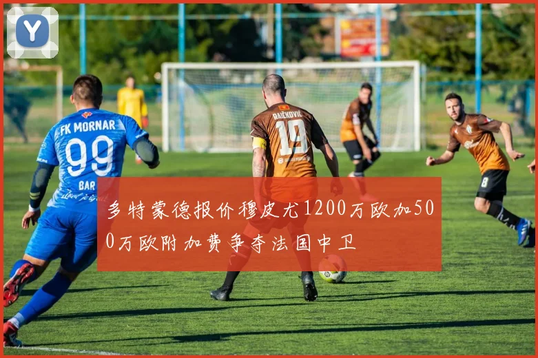 多特蒙德报价穆皮尤1200万欧加500万欧附加费争夺法国中卫