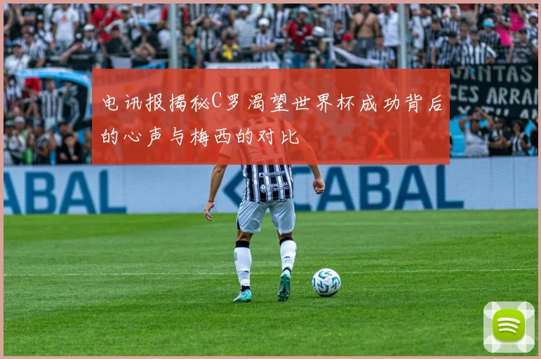 电讯报揭秘C罗渴望世界杯成功背后的心声与梅西的对比