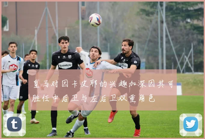 皇马对因卡皮耶的兴趣加深因其可胜任中后卫与左后卫双重角色